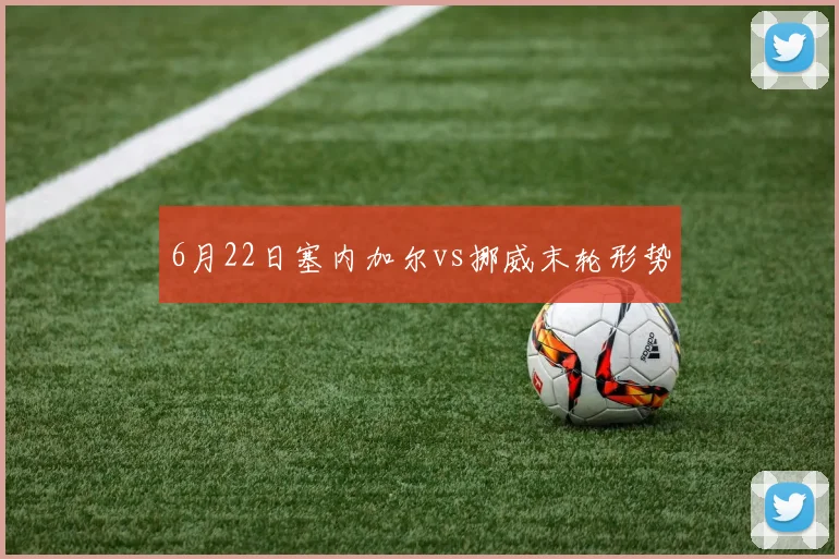 6月22日塞内加尔vs挪威末轮形势