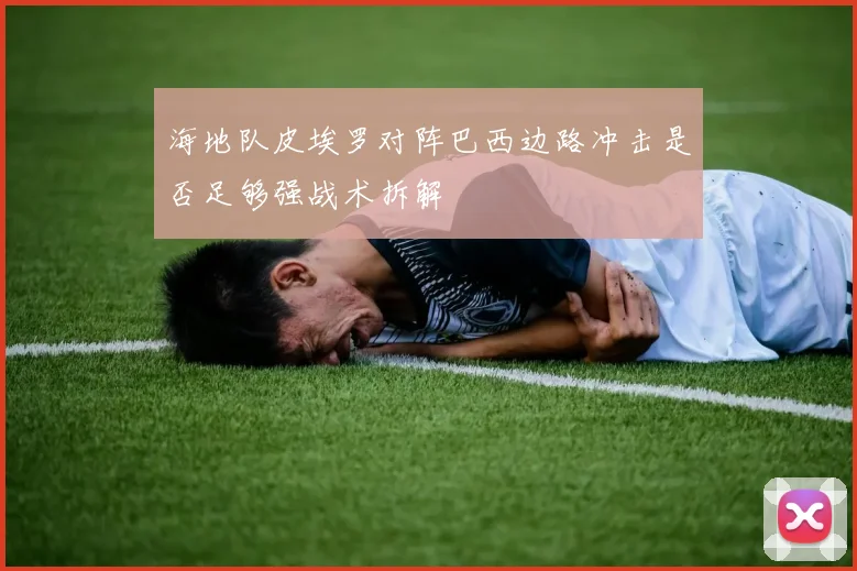 海地队皮埃罗对阵巴西边路冲击是否足够强战术拆解