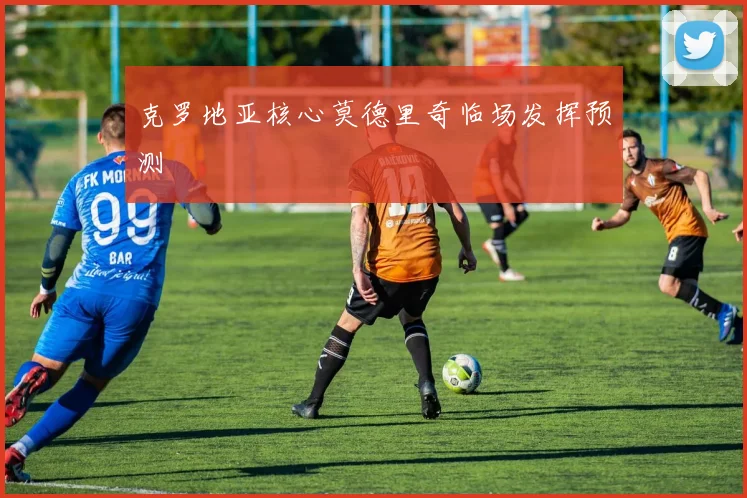 克罗地亚核心莫德里奇临场发挥预测