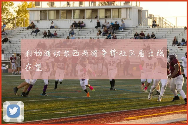 利物浦切尔西老将争锋社区盾出线在望