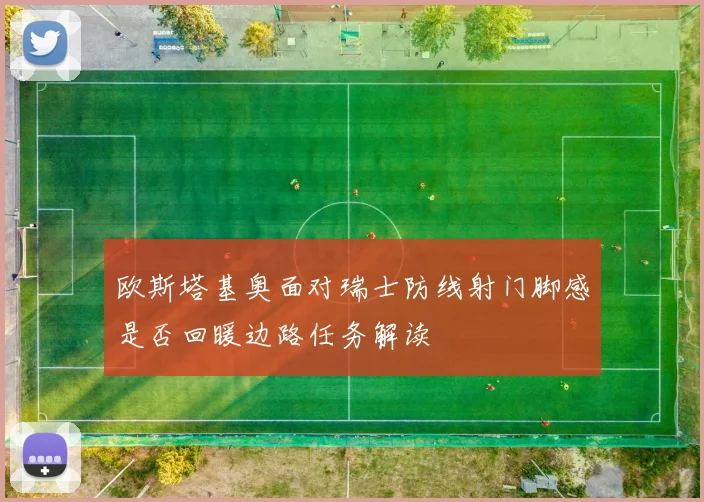 欧斯塔基奥面对瑞士防线射门脚感是否回暖边路任务解读
