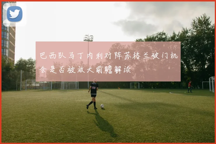 巴西队马丁内利对阵苏格兰破门机会是否被放大前瞻解读