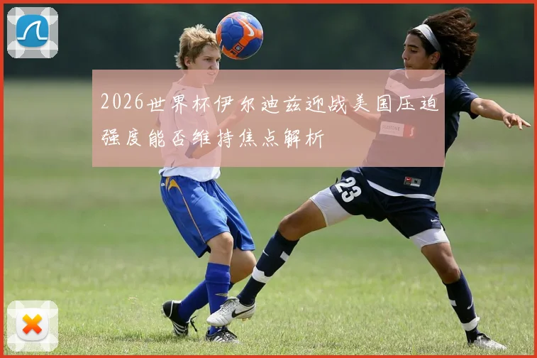 2026世界杯伊尔迪兹迎战美国压迫强度能否维持焦点解析