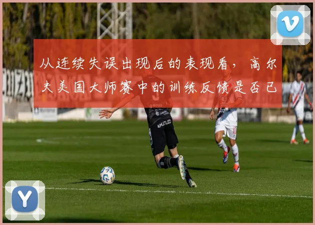 从连续失误出现后的表现看，高尔夫美国大师赛中的训练反馈是否已经成熟