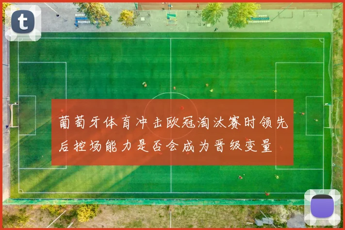 葡萄牙体育冲击欧冠淘汰赛时领先后控场能力是否会成为晋级变量