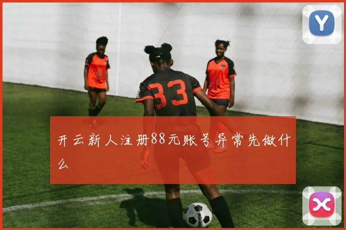 开云新人注册88元账号异常先做什么