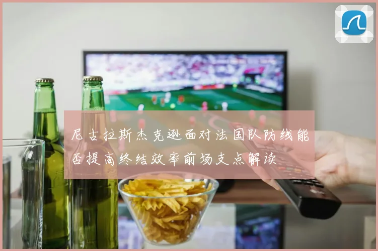 尼古拉斯杰克逊面对法国队防线能否提高终结效率前场支点解读