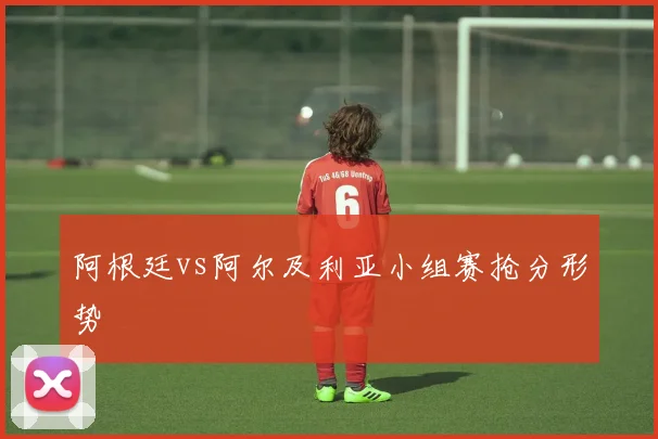 阿根廷vs阿尔及利亚小组赛抢分形势
