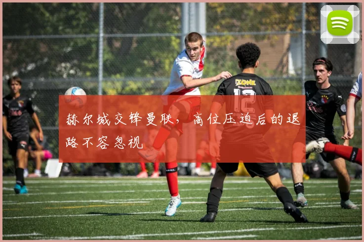 赫尔城交锋曼联，高位压迫后的退路不容忽视