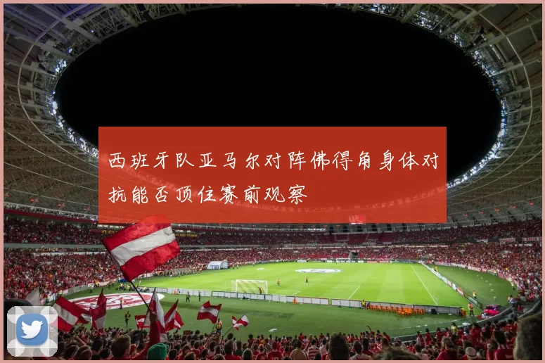 西班牙队亚马尔对阵佛得角身体对抗能否顶住赛前观察