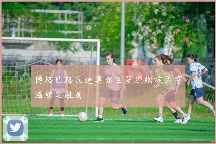 博格巴格瓦迪奥尔巨星连线埃因霍温锁定胜局