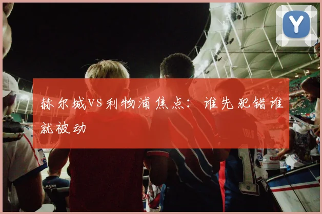 赫尔城vs利物浦焦点：谁先犯错谁就被动