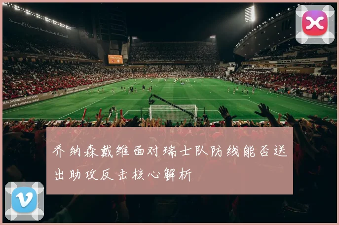 乔纳森戴维面对瑞士队防线能否送出助攻反击核心解析