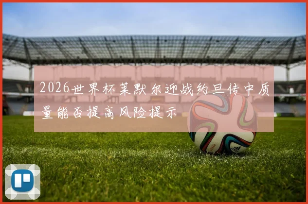 2026世界杯莱默尔迎战约旦传中质量能否提高风险提示