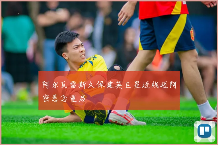 阿尔瓦雷斯久保建英巨星连线迈阿密悬念重启
