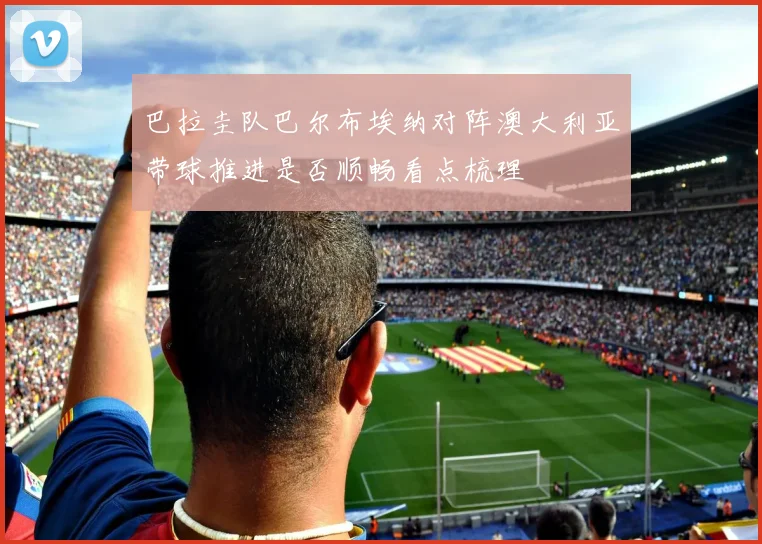 巴拉圭队巴尔布埃纳对阵澳大利亚带球推进是否顺畅看点梳理