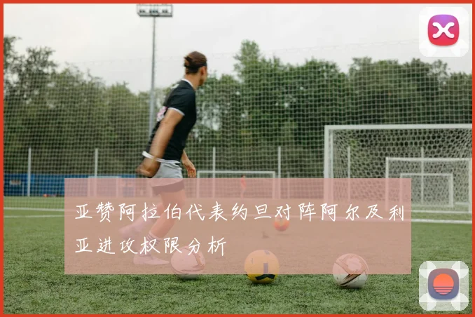 亚赞阿拉伯代表约旦对阵阿尔及利亚进攻权限分析