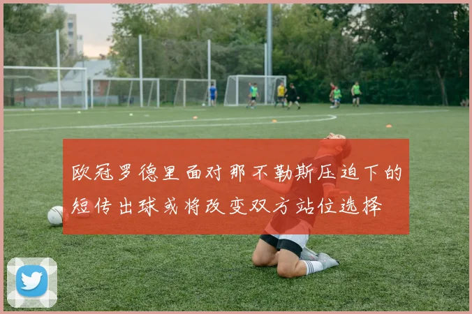欧冠罗德里面对那不勒斯压迫下的短传出球或将改变双方站位选择