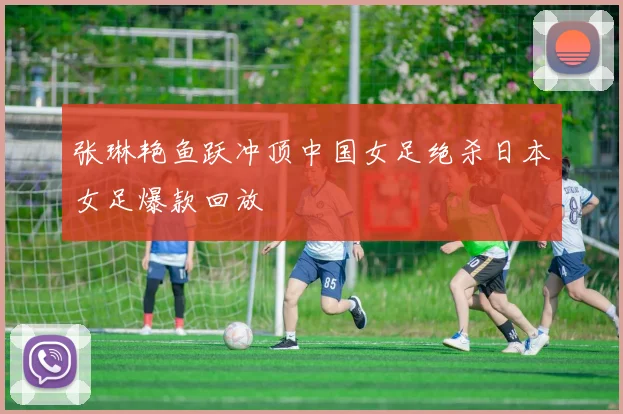 张琳艳鱼跃冲顶中国女足绝杀日本女足爆款回放