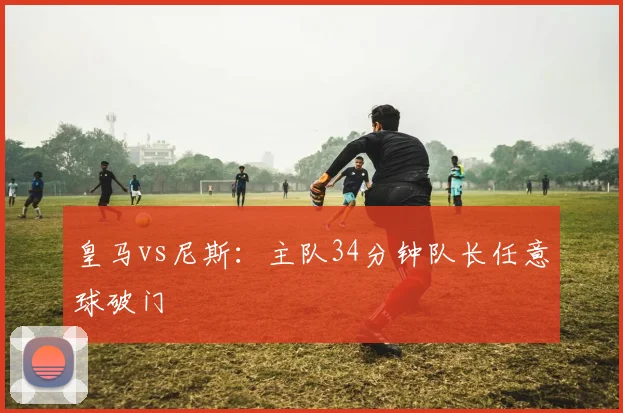 皇马vs尼斯：主队34分钟队长任意球破门
