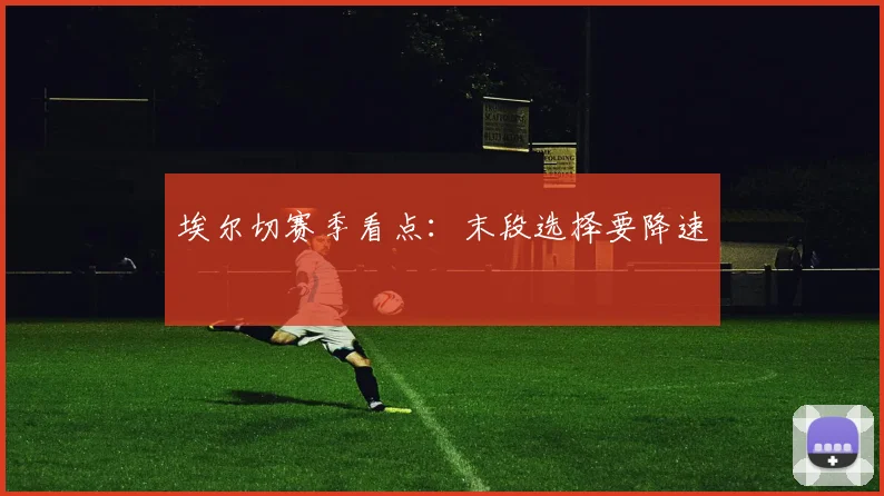 埃尔切赛季看点：末段选择要降速