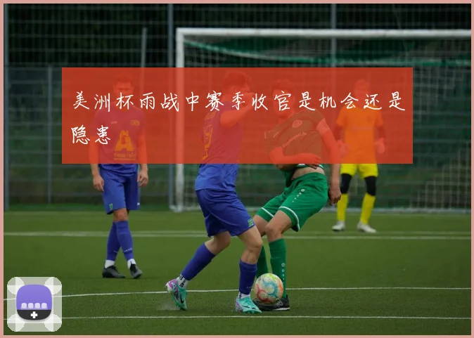 美洲杯雨战中赛季收官是机会还是隐患