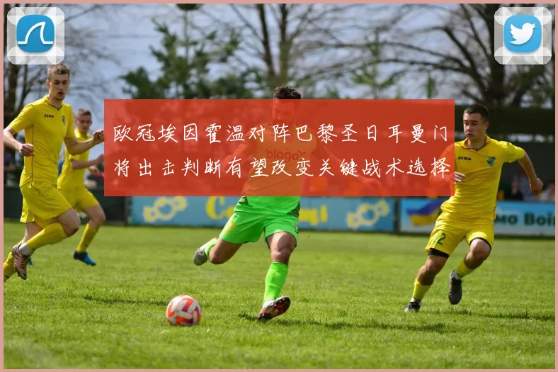 欧冠埃因霍温对阵巴黎圣日耳曼门将出击判断有望改变关键战术选择