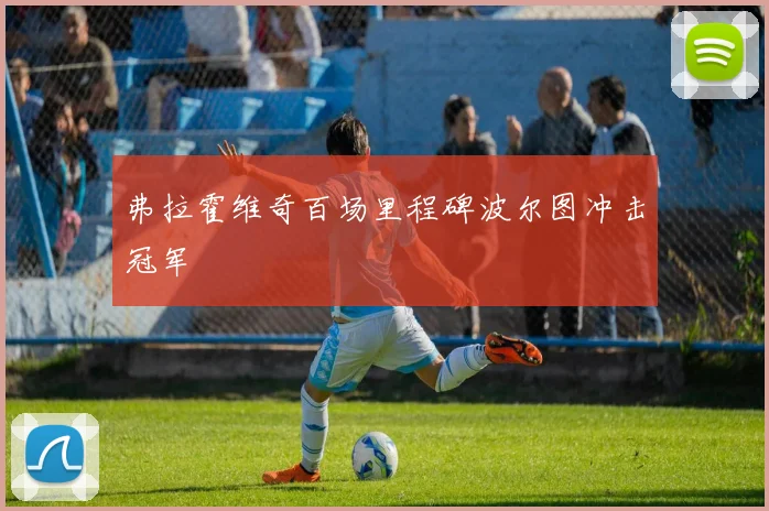 弗拉霍维奇百场里程碑波尔图冲击冠军