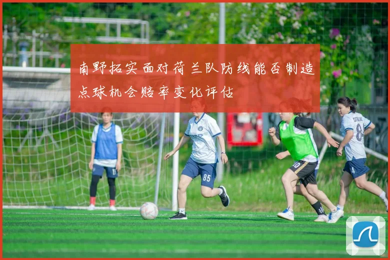 南野拓实面对荷兰队防线能否制造点球机会赔率变化评估